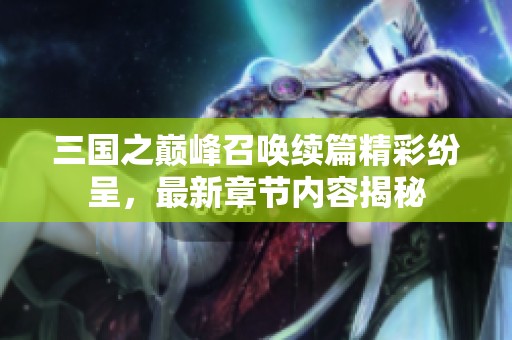 三国之巅峰召唤续篇精彩纷呈，最新章节内容揭秘