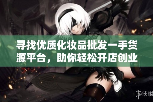 寻找优质化妆品批发一手货源平台，助你轻松开店创业