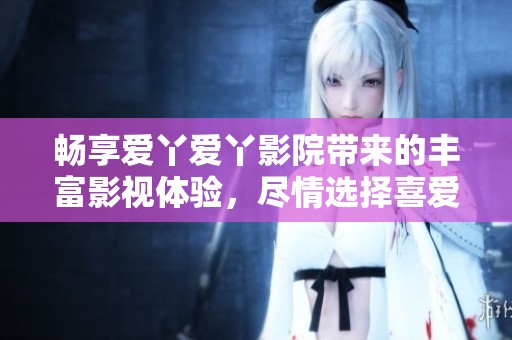 畅享爱丫爱丫影院带来的丰富影视体验，尽情选择喜爱的电影吧