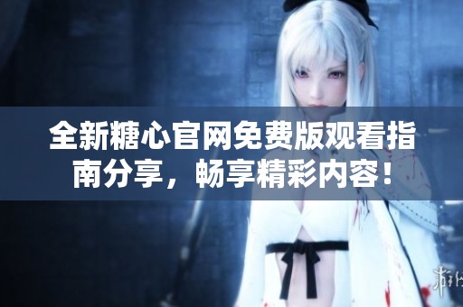 全新糖心官网免费版观看指南分享，畅享精彩内容！