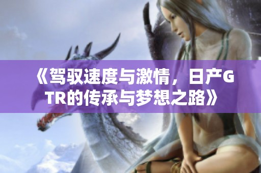 《驾驭速度与激情，日产GTR的传承与梦想之路》