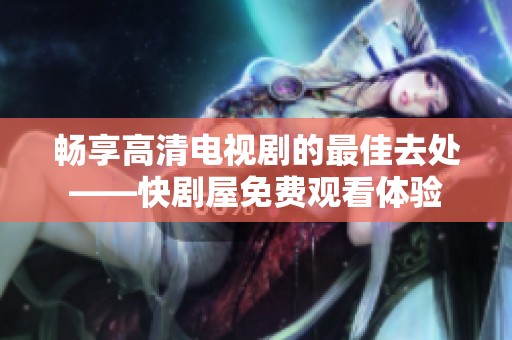 畅享高清电视剧的最佳去处——快剧屋免费观看体验