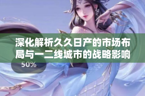 深化解析久久日产的市场布局与一二线城市的战略影响