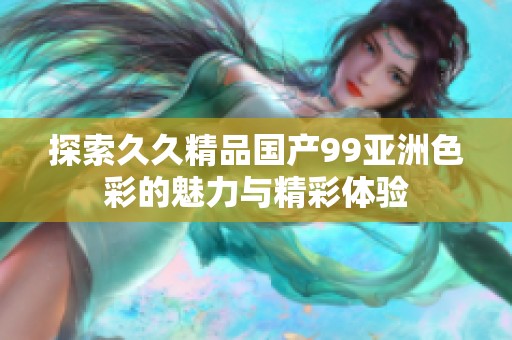 探索久久精品国产99亚洲色彩的魅力与精彩体验