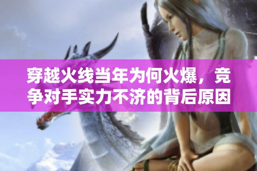 穿越火线当年为何火爆，竞争对手实力不济的背后原因分析