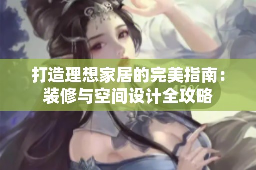打造理想家居的完美指南：装修与空间设计全攻略