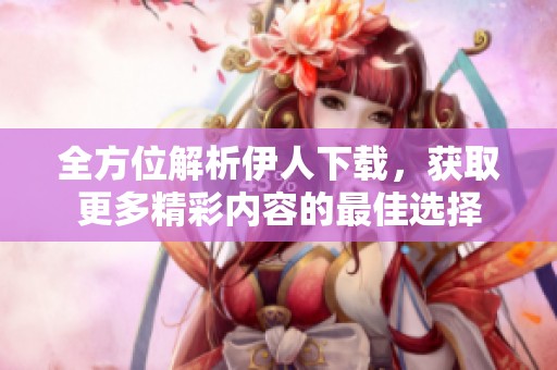 全方位解析伊人下载，获取更多精彩内容的最佳选择