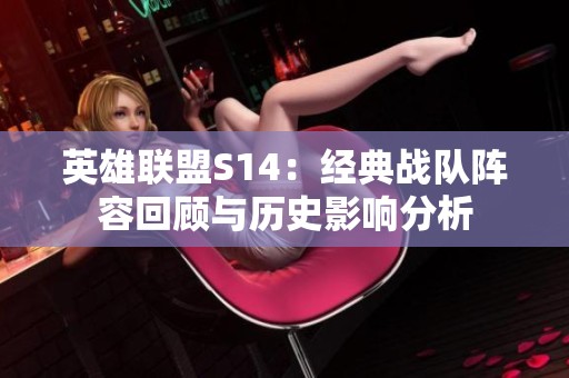 英雄联盟S14：经典战队阵容回顾与历史影响分析