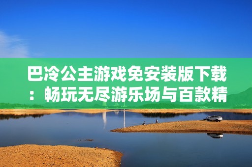 巴冷公主游戏免安装版下载：畅玩无尽游乐场与百款精彩小游戏