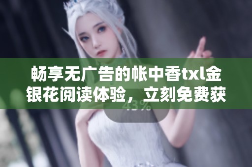 畅享无广告的帐中香txl金银花阅读体验，立刻免费获取！