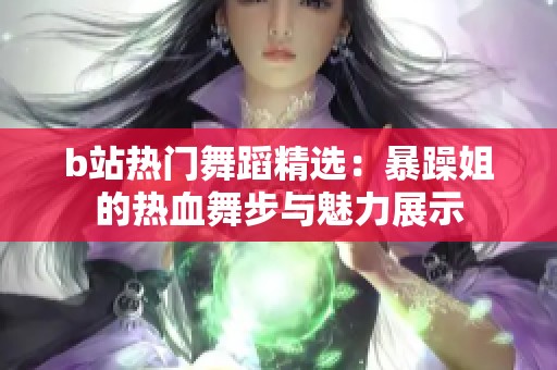 b站热门舞蹈精选：暴躁姐的热血舞步与魅力展示