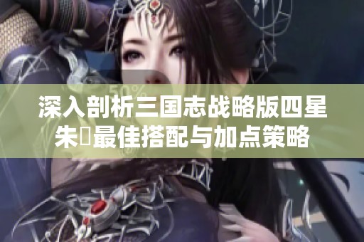 深入剖析三国志战略版四星朱儁最佳搭配与加点策略
