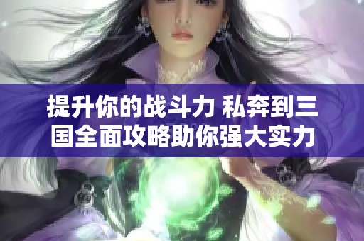 提升你的战斗力 私奔到三国全面攻略助你强大实力