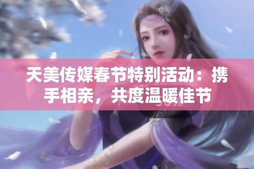 天美传媒春节特别活动：携手相亲，共度温暖佳节