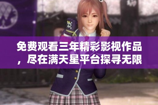 免费观看三年精彩影视作品，尽在满天星平台探寻无限欢乐