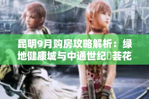 昆明9月购房攻略解析：绿地健康城与中通世纪峯荟花园谁更值得选择