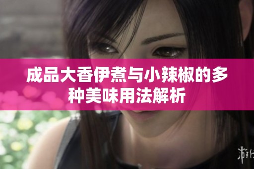 成品大香伊煮与小辣椒的多种美味用法解析