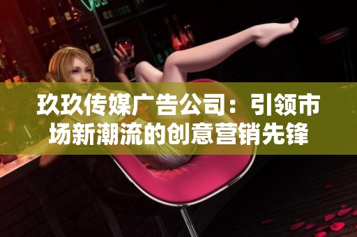 玖玖传媒广告公司：引领市场新潮流的创意营销先锋