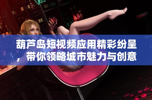 葫芦岛短视频应用精彩纷呈，带你领略城市魅力与创意分享