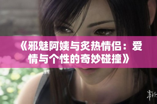 《邪魅阿姨与炙热情侣：爱情与个性的奇妙碰撞》