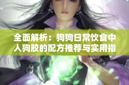 全面解析：狗狗日常饮食中人狗胶的配方推荐与实用指南