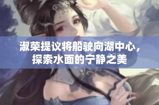 淑荣提议将船驶向湖中心，探索水面的宁静之美