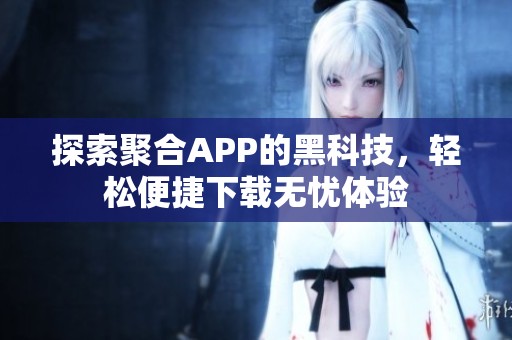 探索聚合APP的黑科技，轻松便捷下载无忧体验