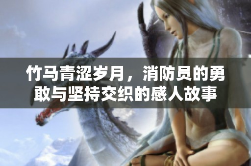 竹马青涩岁月，消防员的勇敢与坚持交织的感人故事