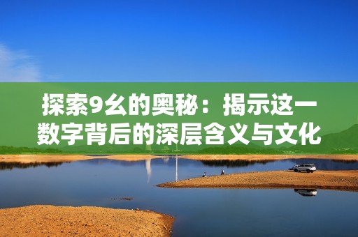 探索9幺的奥秘：揭示这一数字背后的深层含义与文化影响