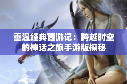 重温经典西游记：跨越时空的神话之旅手游版探秘