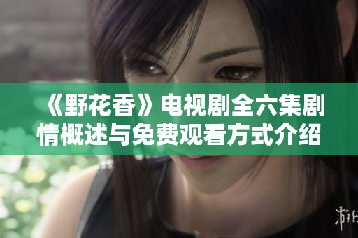 《野花香》电视剧全六集剧情概述与免费观看方式介绍