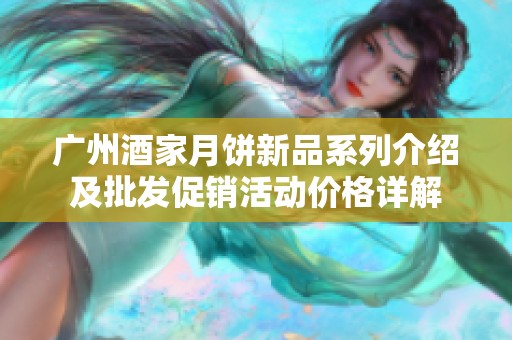 广州酒家月饼新品系列介绍及批发促销活动价格详解