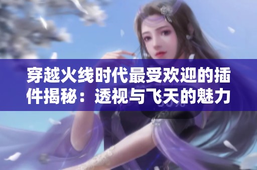 穿越火线时代最受欢迎的插件揭秘：透视与飞天的魅力所在