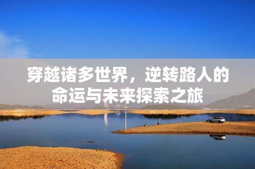穿越诸多世界，逆转路人的命运与未来探索之旅
