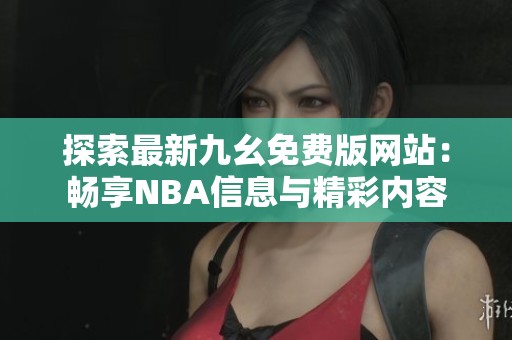 探索最新九幺免费版网站：畅享NBA信息与精彩内容