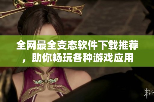 全网最全变态软件下载推荐，助你畅玩各种游戏应用