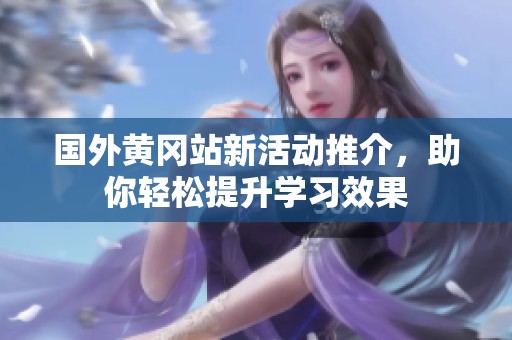 国外黄冈站新活动推介，助你轻松提升学习效果