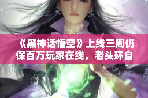 《黑神话悟空》上线三周仍保百万玩家在线，老头环自愧不如