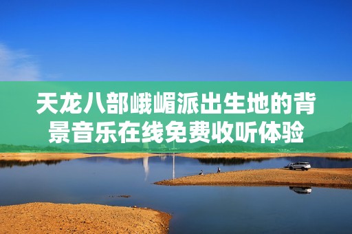 天龙八部峨嵋派出生地的背景音乐在线免费收听体验