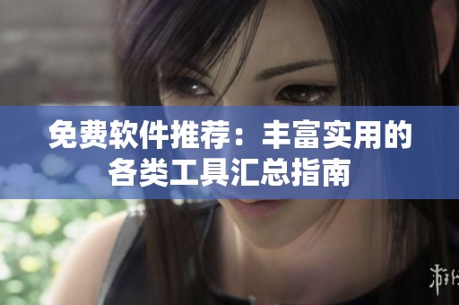 免费软件推荐：丰富实用的各类工具汇总指南