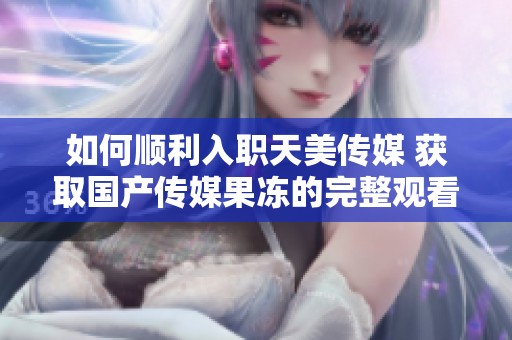 如何顺利入职天美传媒 获取国产传媒果冻的完整观看资源
