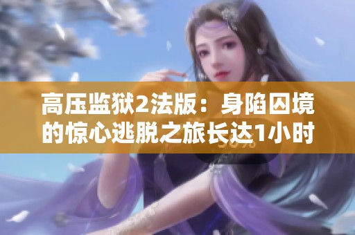 高压监狱2法版：身陷囚境的惊心逃脱之旅长达1小时45分钟