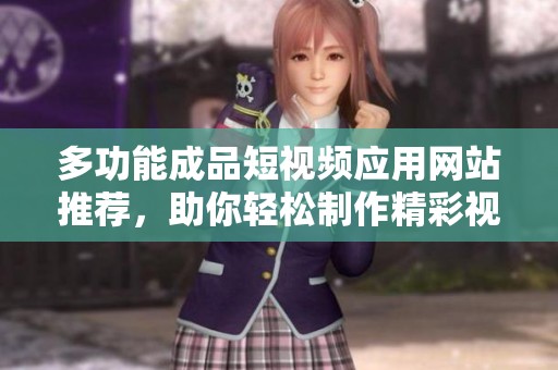 多功能成品短视频应用网站推荐，助你轻松制作精彩视频