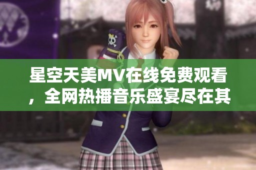 星空天美MV在线免费观看，全网热播音乐盛宴尽在其中