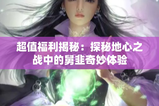 超值福利揭秘：探秘地心之战中的舅韭奇妙体验