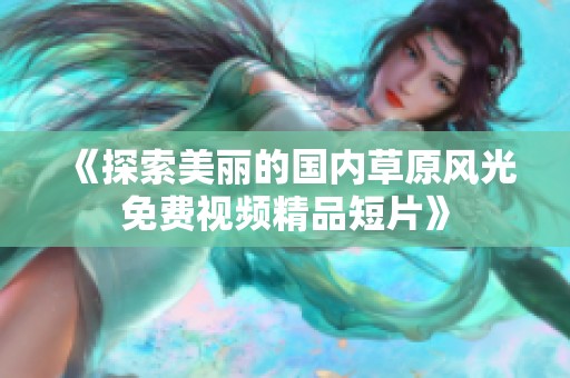 《探索美丽的国内草原风光免费视频精品短片》