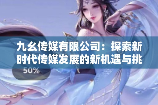 九幺传媒有限公司：探索新时代传媒发展的新机遇与挑战