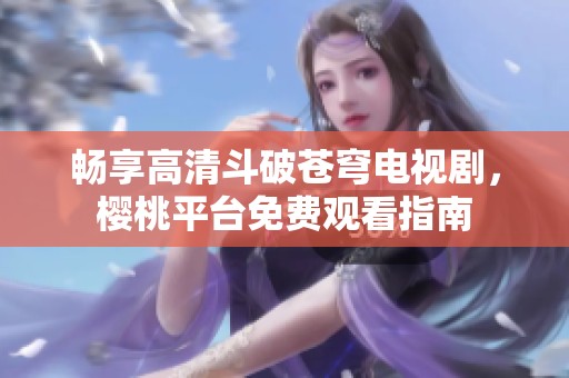 畅享高清斗破苍穹电视剧，樱桃平台免费观看指南
