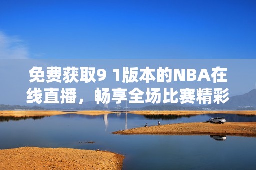 免费获取9 1版本的NBA在线直播，畅享全场比赛精彩瞬间