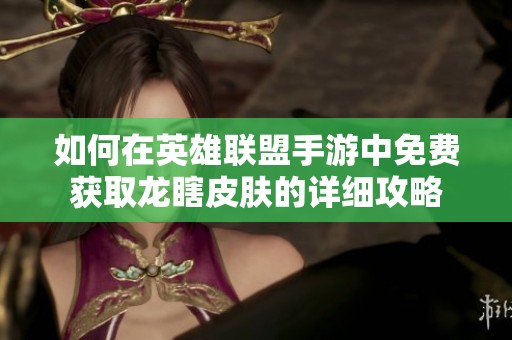 如何在英雄联盟手游中免费获取龙瞎皮肤的详细攻略